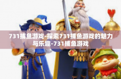 731捕鱼游戏-探索731捕鱼游戏的魅力与乐趣-731捕鱼游戏