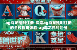 ag尊龙凯时注册-探索ag尊龙凯时注册的全过程与体验-ag尊龙凯时注册
