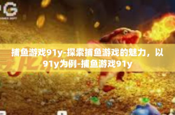 捕鱼游戏91y-探索捕鱼游戏的魅力，以91y为例-捕鱼游戏91y