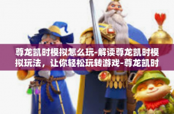 尊龙凯时模拟怎么玩-解读尊龙凯时模拟玩法，让你轻松玩转游戏-尊龙凯时模拟怎么玩