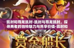 凯时和尊龙凯时-凯时与尊龙凯时，探寻两者的独特魅力与共享价值-凯时和尊龙凯时