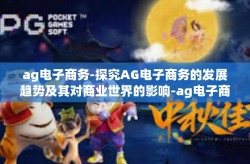 ag电子商务-探究AG电子商务的发展趋势及其对商业世界的影响-ag电子商务