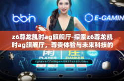 z6尊龙凯时ag旗舰厅-探索z6尊龙凯时ag旗舰厅，尊贵体验与未来科技的完美融合-z6尊龙凯时ag旗舰厅