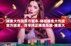 捕鱼大作战官方版本-体验捕鱼大作战官方版本，尽享纯正捕鱼乐趣-捕鱼大作战官方版本