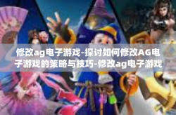 修改ag电子游戏-探讨如何修改AG电子游戏的策略与技巧-修改ag电子游戏