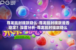 尊龙凯时提款稳么-尊龙凯时提款是否稳定？深度分析-尊龙凯时提款稳么
