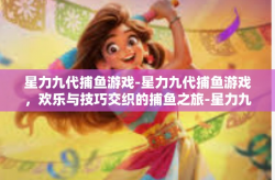 星力九代捕鱼游戏-星力九代捕鱼游戏，欢乐与技巧交织的捕鱼之旅-星力九代捕鱼游戏