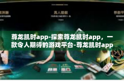 尊龙凯时app-探索尊龙凯时app，一款令人期待的游戏平台-尊龙凯时app