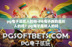pg电子是坑人的吗-PG电子真的是坑人的吗？pg电子是坑人的吗