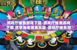 游戏厅捕鱼游戏下载-游戏厅捕鱼游戏下载 尽享海底捕鱼乐趣-游戏厅捕鱼游戏下载