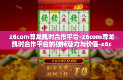 z6com尊龙凯时合作平台-z6com尊龙凯时合作平台的独特魅力与价值-z6com尊龙凯时合作平台