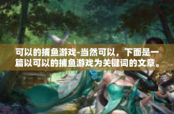 可以的捕鱼游戏-当然可以，下面是一篇以可以的捕鱼游戏为关键词的文章。可以的捕鱼游戏