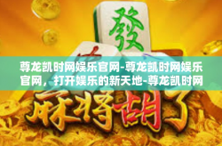尊龙凯时网娱乐官网-尊龙凯时网娱乐官网，打开娱乐的新天地-尊龙凯时网娱乐官网