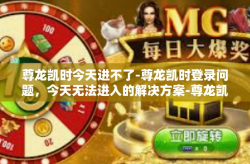 尊龙凯时今天进不了-尊龙凯时登录问题，今天无法进入的解决方案-尊龙凯时今天进不了