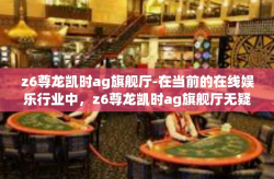 z6尊龙凯时ag旗舰厅-在当前的在线娱乐行业中，z6尊龙凯时ag旗舰厅无疑是一个备受关注的存在。作为业内的佼佼者，该平台以其卓越的服务和丰富的娱乐项目吸引了众多玩家的目光。z6尊龙凯时ag旗舰厅