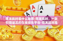 尊龙凯时是什么意思-尊龙凯时，一款引领潮流的在线娱乐平台-尊龙凯时是什么意思