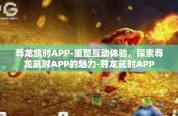 尊龙凯时APP-重塑互动体验，探索尊龙凯时APP的魅力-尊龙凯时APP