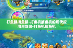 打鱼机捕鱼机-打鱼机捕鱼机的现代应用与影响-打鱼机捕鱼机