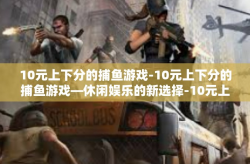 10元上下分的捕鱼游戏-10元上下分的捕鱼游戏—休闲娱乐的新选择-10元上下分的捕鱼游戏