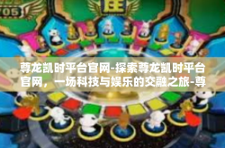 尊龙凯时平台官网-探索尊龙凯时平台官网，一场科技与娱乐的交融之旅-尊龙凯时平台官网