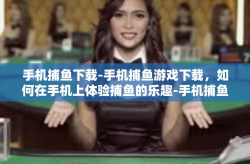 手机捕鱼下载-手机捕鱼游戏下载，如何在手机上体验捕鱼的乐趣-手机捕鱼下载