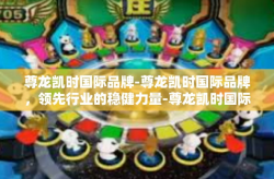 尊龙凯时国际品牌-尊龙凯时国际品牌，领先行业的稳健力量-尊龙凯时国际品牌