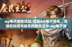ag电子游戏试玩-试玩AG电子游戏，沉浸在科技与娱乐的融合之中-ag电子游戏试玩