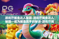 游戏厅捕鱼达人秘籍-游戏厅捕鱼达人秘籍—成为捕鱼高手的秘诀-游戏厅捕鱼达人秘籍