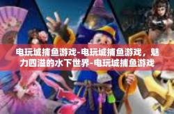 电玩城捕鱼游戏-电玩城捕鱼游戏，魅力四溢的水下世界-电玩城捕鱼游戏