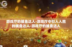 游戏厅的捕鱼达人-游戏厅中引人入胜的捕鱼达人-游戏厅的捕鱼达人