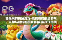 能提现的捕鱼游戏-能提现的捕鱼游戏，乐趣与赚钱的机会并存-能提现的捕鱼游戏