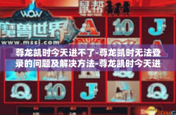 尊龙凯时今天进不了-尊龙凯时无法登录的问题及解决方法-尊龙凯时今天进不了