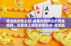 尊龙凯时怎么样-具备优势特征的尊龙凯时，探索线上娱乐的新石林-尊龙凯时怎么样