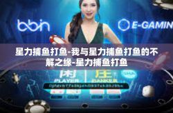 星力捕鱼打鱼-我与星力捕鱼打鱼的不解之缘-星力捕鱼打鱼