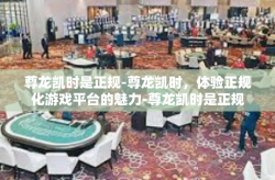 尊龙凯时是正规-尊龙凯时，体验正规化游戏平台的魅力-尊龙凯时是正规