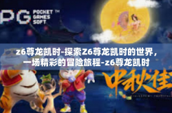z6尊龙凯时-探索Z6尊龙凯时的世界，一场精彩的冒险旅程-z6尊龙凯时