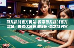 尊龙凯时官方网站-探索尊龙凯时官方网站，体验优质在线娱乐-尊龙凯时官方网站