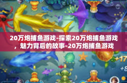20万炮捕鱼游戏-探索20万炮捕鱼游戏，魅力背后的故事-20万炮捕鱼游戏