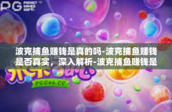 波克捕鱼赚钱是真的吗-波克捕鱼赚钱是否真实，深入解析-波克捕鱼赚钱是真的吗