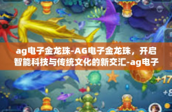 ag电子金龙珠-AG电子金龙珠，开启智能科技与传统文化的新交汇-ag电子金龙珠