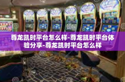 尊龙凯时平台怎么样-尊龙凯时平台体验分享-尊龙凯时平台怎么样