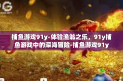 捕鱼游戏91y-体验渔翁之乐，91y捕鱼游戏中的深海冒险-捕鱼游戏91y