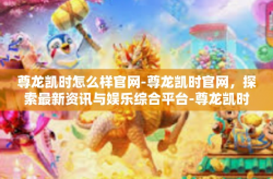 尊龙凯时怎么样官网-尊龙凯时官网，探索最新资讯与娱乐综合平台-尊龙凯时怎么样官网