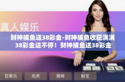 财神捕鱼送38彩金-财神捕鱼收获满满 38彩金送不停！财神捕鱼送38彩金