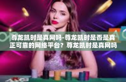 尊龙凯时是真网吗-尊龙凯时是否是真正可靠的网络平台？尊龙凯时是真网吗