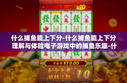 什么捕鱼能上下分-什么捕鱼能上下分 理解与体验电子游戏中的捕鱼乐趣-什么捕鱼能上下分