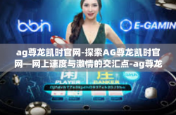 ag尊龙凯时官网-探索AG尊龙凯时官网—网上速度与激情的交汇点-ag尊龙凯时官网