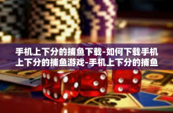 手机上下分的捕鱼下载-如何下载手机上下分的捕鱼游戏-手机上下分的捕鱼下载