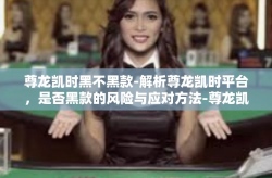 尊龙凯时黑不黑款-解析尊龙凯时平台，是否黑款的风险与应对方法-尊龙凯时黑不黑款