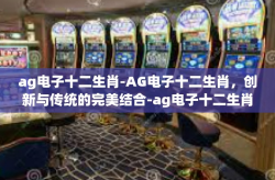 ag电子十二生肖-AG电子十二生肖，创新与传统的完美结合-ag电子十二生肖